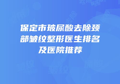 保定市玻尿酸去除颈部皱纹整形医生排名及医院推荐