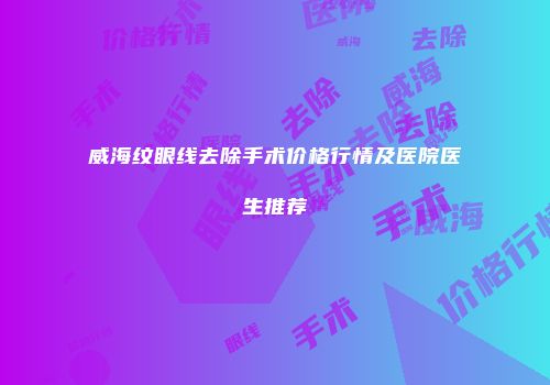 威海纹眼线去除手术价格行情及医院医生推荐