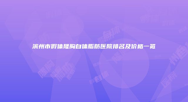 滨州市假体隆胸自体脂肪医院排名及价格一览