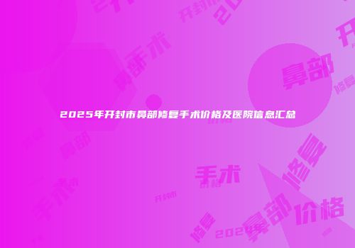 2025年开封市鼻部修复手术价格及医院信息汇总