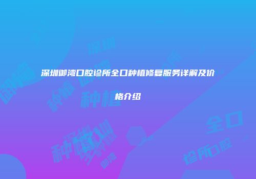 深圳御湾口腔诊所全口种植修复服务详解及价格介绍