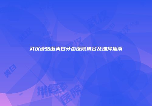 武汉瓷贴面美白牙齿医院排名及选择指南