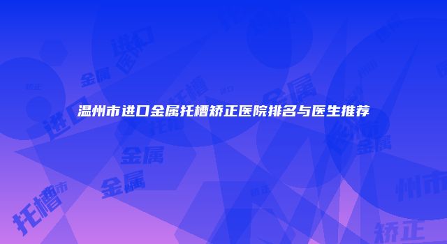 温州市进口金属托槽矫正医院排名与医生推荐