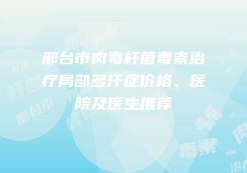 邢台市肉毒杆菌毒素治疗局部多汗症价格、医院及医生推荐