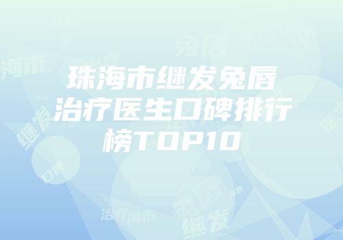 珠海市继发兔唇治疗医生口碑排行榜TOP10