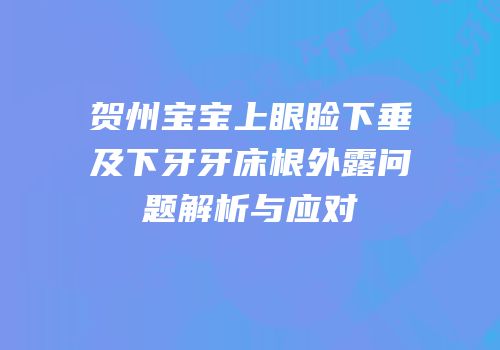 贺州宝宝上眼睑下垂及下牙牙床根外露问题解析与应对