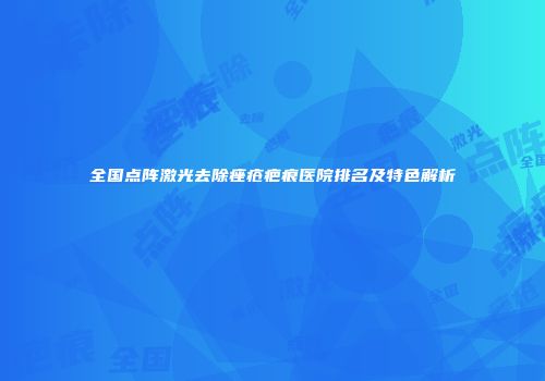 全国点阵激光去除痤疮疤痕医院排名及特色解析