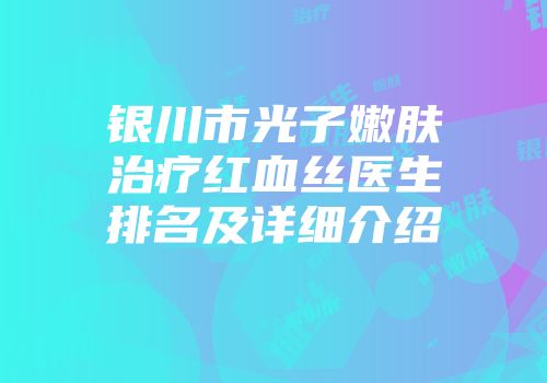 银川市光子嫩肤治疗红血丝医生排名及详细介绍