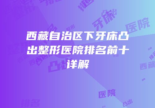 西藏自治区下牙床凸出整形医院排名前十详解