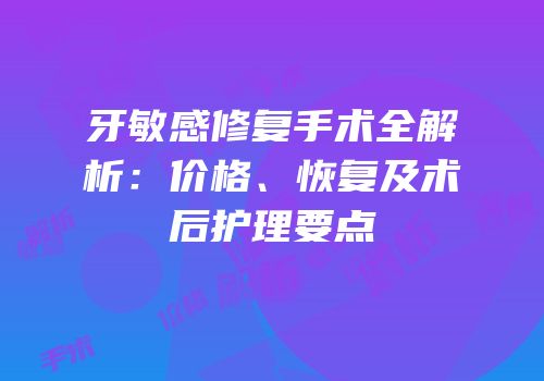 牙敏感修复手术全解析：价格、恢复及术后护理要点