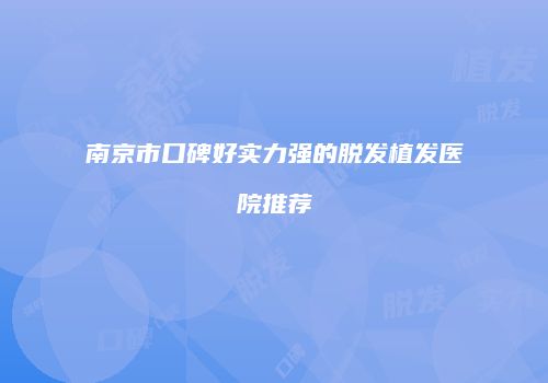 南京市口碑好实力强的脱发植发医院推荐