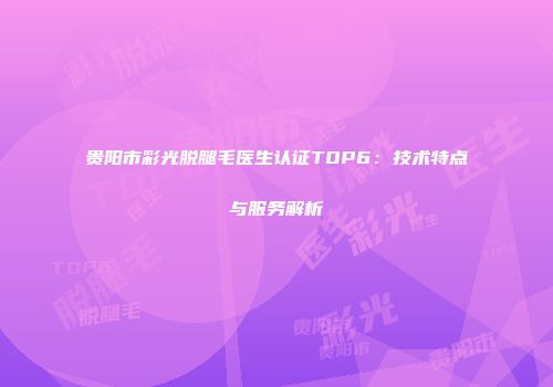 贵阳市彩光脱腿毛医生认证TOP6：技术特点与服务解析