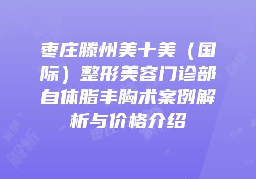 枣庄滕州美十美（国际）整形美容门诊部自体脂丰胸术案例解析与价格介绍