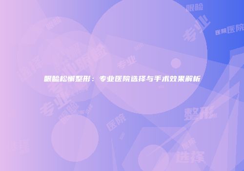 眼睑松懈整形：专业医院选择与手术效果解析