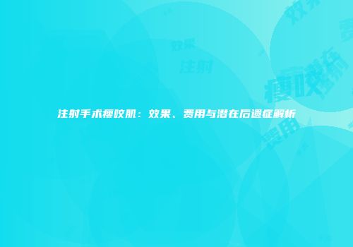 注射手术瘦咬肌：效果、费用与潜在后遗症解析