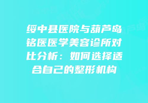 绥中县医院与葫芦岛铭医医学美容诊所对比分析：如何选择适合自己的整形机构