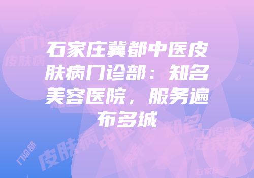 石家庄冀都中医皮肤病门诊部：知名美容医院，服务遍布多城