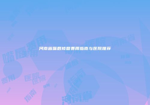 河南省嘴唇修复费用指南与医院推荐
