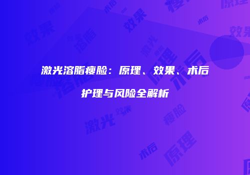 激光溶脂瘦脸：原理、效果、术后护理与风险全解析
