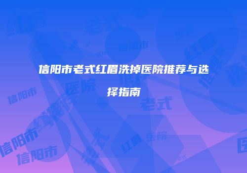 信阳市老式红眉洗掉医院推荐与选择指南