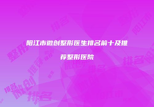 阳江市微创整形医生排名前十及推荐整形医院