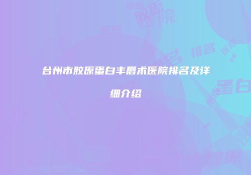 台州市胶原蛋白丰唇术医院排名及详细介绍