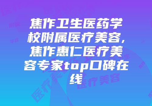 焦作卫生医药学校附属医疗美容,焦作惠仁医疗美容专家top口碑在线
