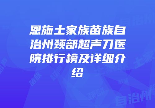 恩施土家族苗族自治州颈部超声刀医院排行榜及详细介绍