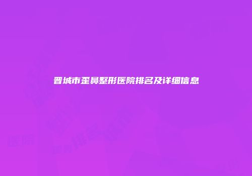晋城市歪鼻整形医院排名及详细信息