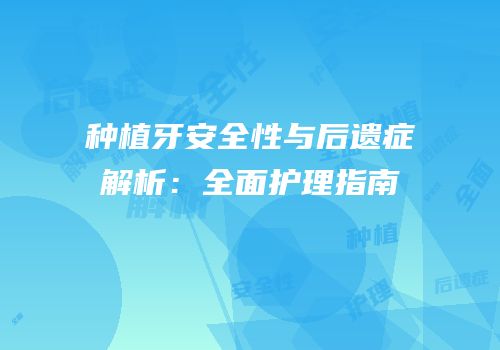 种植牙安全性与后遗症解析：全面护理指南