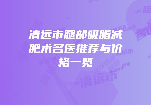 清远市腿部吸脂减肥术名医推荐与价格一览