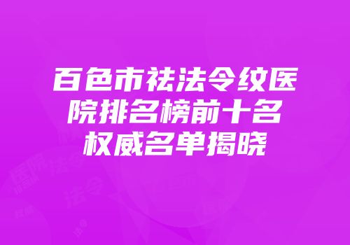百色市祛法令纹医院排名榜前十名权威名单揭晓