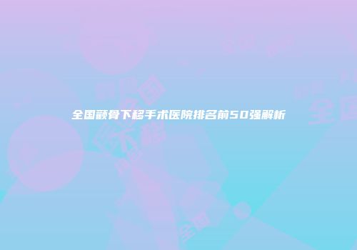 全国颧骨下移手术医院排名前50强解析