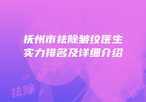 抚州市祛除皱纹医生实力排名及详细介绍