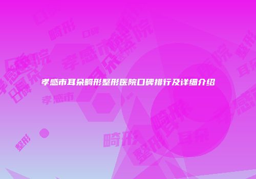 孝感市耳朵畸形整形医院口碑排行及详细介绍