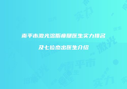 南平市激光溶脂瘦腿医生实力排名及七位杰出医生介绍
