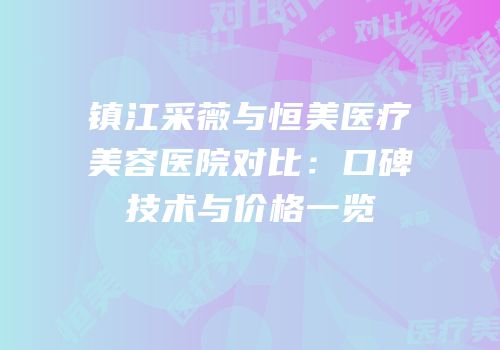 镇江采薇与恒美医疗美容医院对比：口碑技术与价格一览