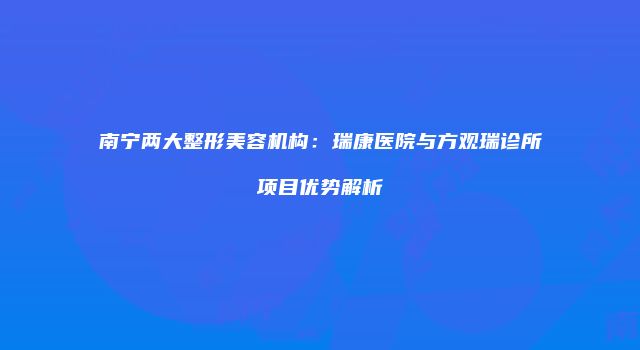 南宁两大整形美容机构：瑞康医院与方观瑞诊所项目优势解析