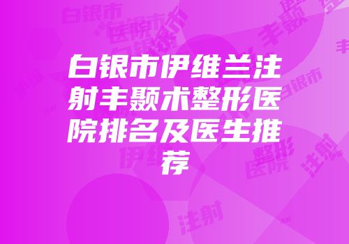 白银市伊维兰注射丰颞术整形医院排名及医生推荐