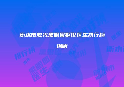 衡水市激光黑眼圈整形医生排行榜揭晓