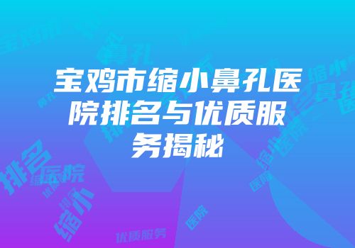 宝鸡市缩小鼻孔医院排名与优质服务揭秘