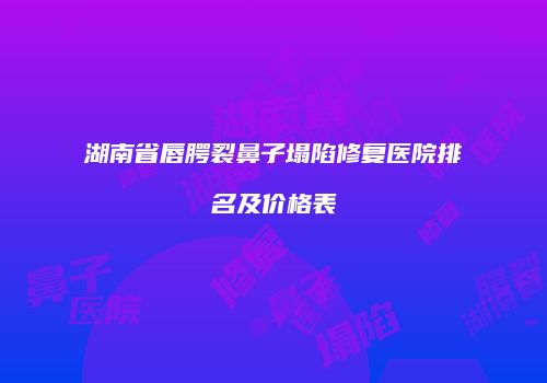 湖南省唇腭裂鼻子塌陷修复医院排名及价格表