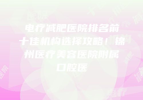 电疗减肥医院排名前十佳机构选择攻略！锦州医疗美容医院附属口腔医