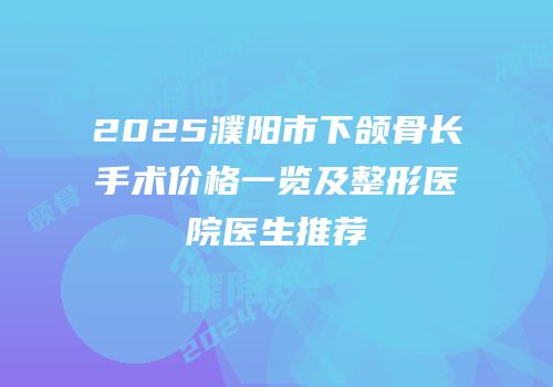 2025濮阳市下颌骨长手术价格一览及整形医院医生推荐