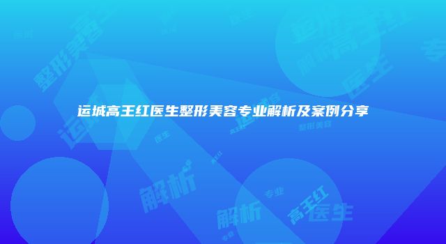 运城高王红医生整形美容专业解析及案例分享