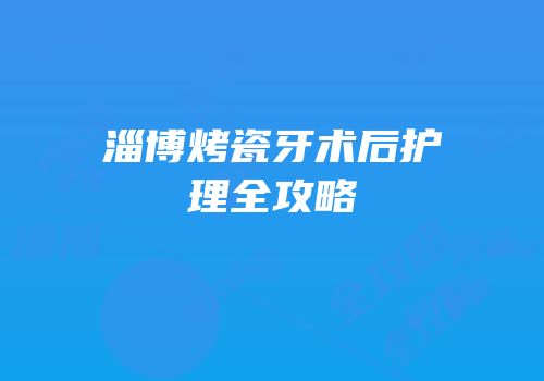 淄博烤瓷牙术后护理全攻略