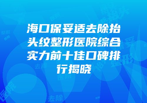 海口保妥适去除抬头纹整形医院综合实力前十佳口碑排行揭晓