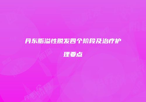 丹东脂溢性脱发四个阶段及治疗护理要点