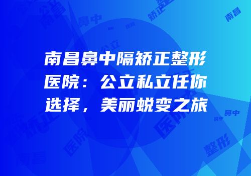 南昌鼻中隔矫正整形医院：公立私立任你选择，美丽蜕变之旅