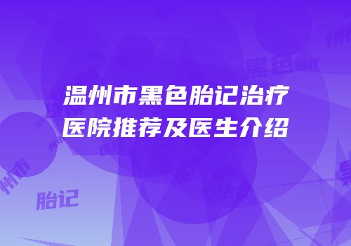 温州市黑色胎记治疗医院推荐及医生介绍